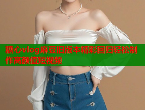 糖心vlog麻豆旧版本精彩回归轻松制作高颜值短视频  第1张