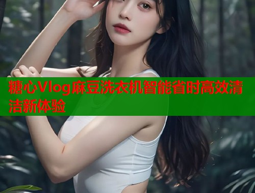 糖心Vlog麻豆洗衣机智能省时高效清洁新体验  第1张