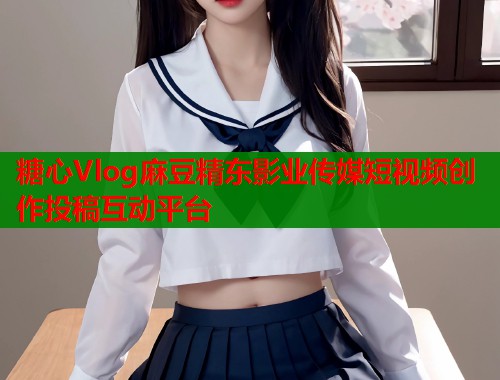 糖心Vlog麻豆精东影业传媒短视频创作投稿互动平台  第1张