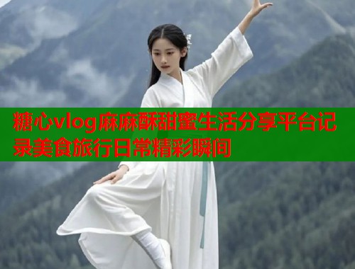 糖心vlog麻麻酥甜蜜生活分享平台记录美食旅行日常精彩瞬间  第1张