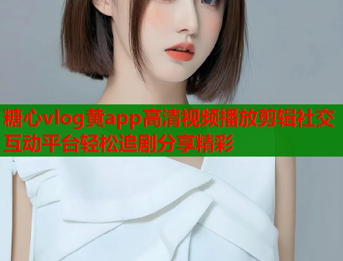 糖心vlog黄app高清视频播放剪辑社交互动平台轻松追剧分享精彩  第1张