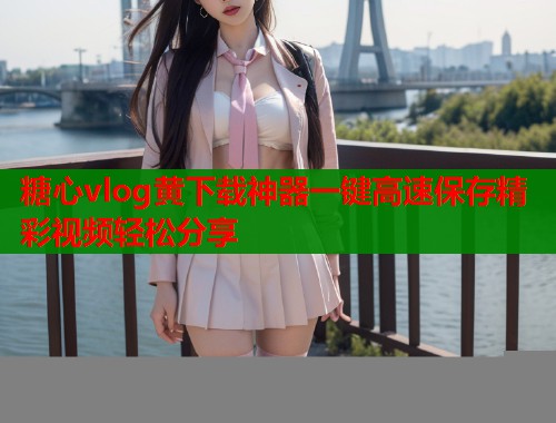 糖心vlog黄下载神器一键高速保存精彩视频轻松分享  第1张