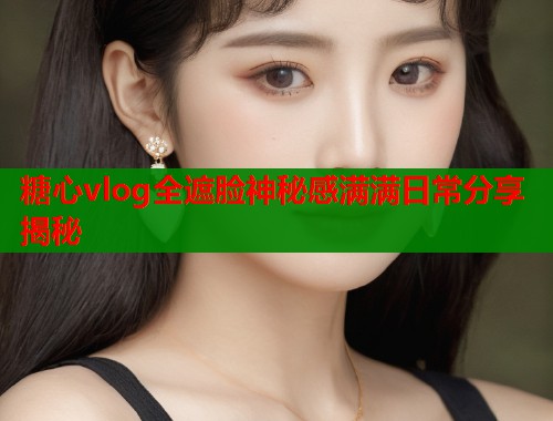 糖心vlog全遮脸神秘感满满日常分享揭秘  第1张