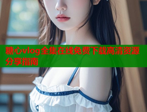 糖心vlog全集在线免费下载高清资源分享指南  第1张