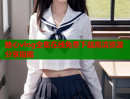 糖心vlog全集在线免费下载高清资源分享指南  第2张