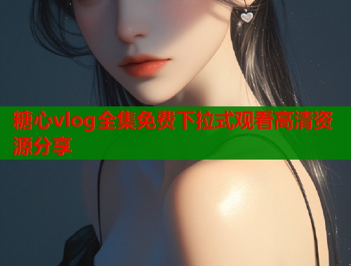 糖心vlog全集免费下拉式观看高清资源分享  第1张