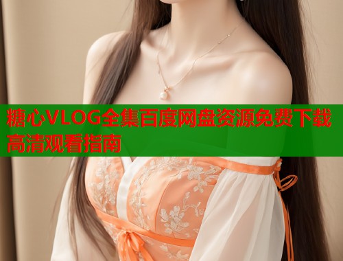 糖心VLOG全集百度网盘资源免费下载高清观看指南  第1张