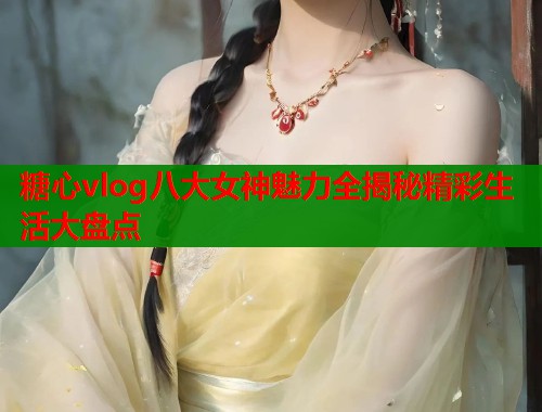 糖心vlog八大女神魅力全揭秘精彩生活大盘点  第1张