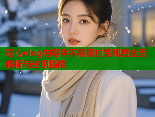 糖心vlog内容需不需要付费观看全面解析与使用指南  第1张