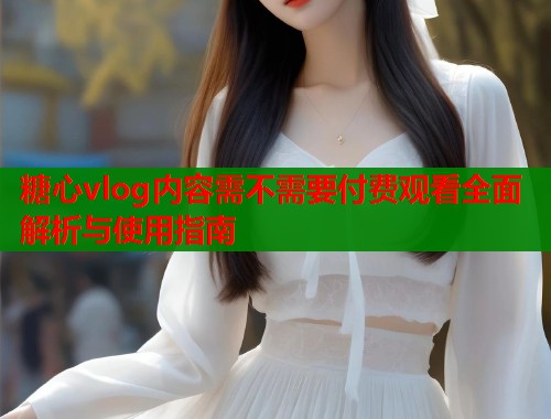 糖心vlog内容需不需要付费观看全面解析与使用指南  第2张