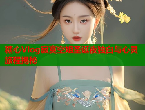 糖心Vlog寂寞空姐圣诞夜独白与心灵旅程揭秘  第2张