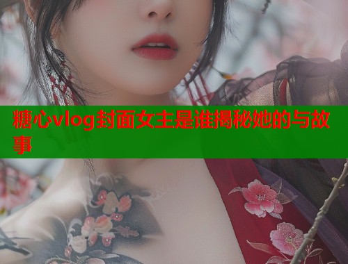 糖心vlog封面女主是谁揭秘她的与故事  第1张