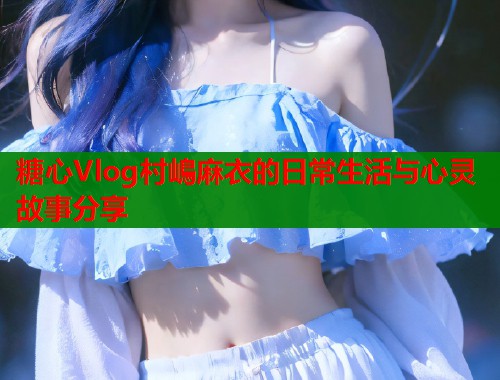 糖心Vlog村嶋麻衣的日常生活与心灵故事分享  第1张