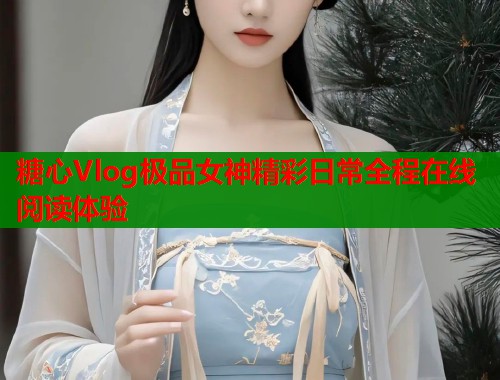 糖心Vlog极品女神精彩日常全程在线阅读体验  第1张