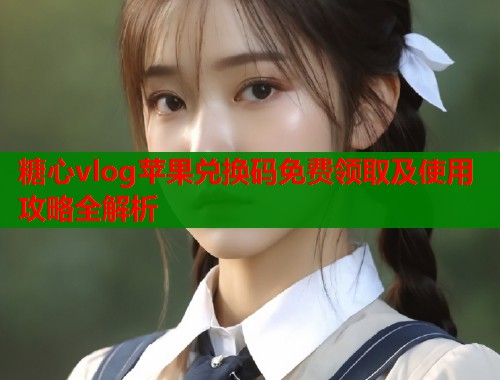 糖心vlog苹果兑换码免费领取及使用攻略全解析  第1张