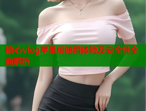 糖心vlog苹果版使用体验及安全性全面解析  第1张