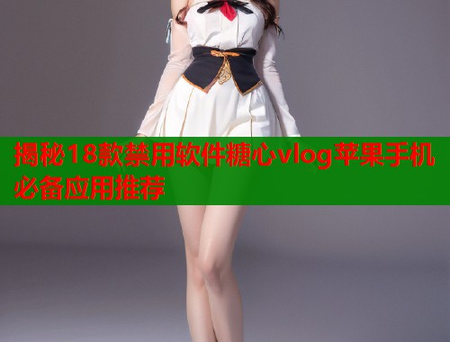 揭秘18款禁用软件糖心vlog苹果手机必备应用推荐  第1张