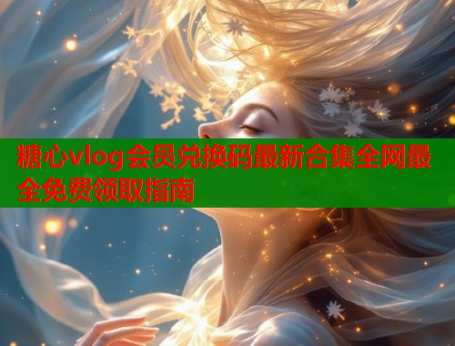 糖心vlog会员兑换码最新合集全网最全免费领取指南  第1张