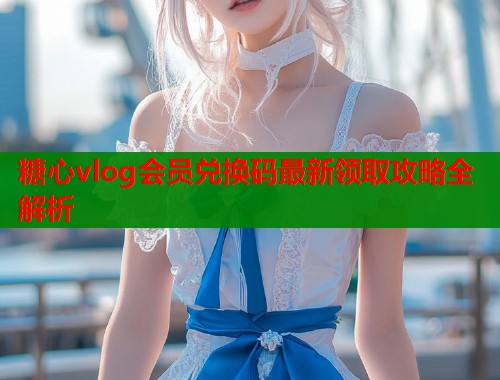 糖心vlog会员兑换码最新领取攻略全解析  第1张