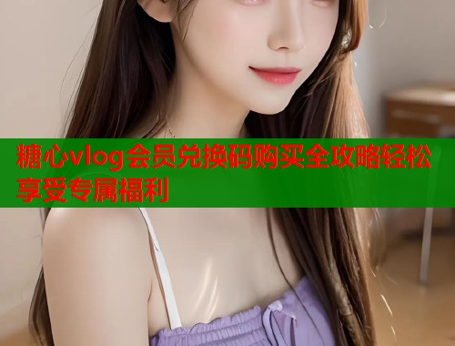 糖心vlog会员兑换码购买全攻略轻松享受专属福利  第1张