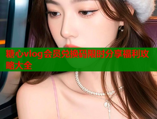 糖心vlog会员兑换码限时分享福利攻略大全  第1张