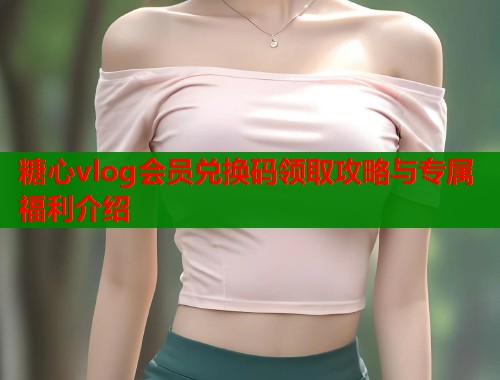 糖心vlog会员兑换码领取攻略与专属福利介绍  第1张