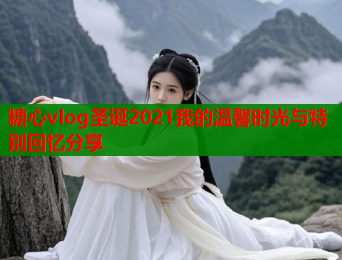 糖心vlog圣诞2021我的温馨时光与特别回忆分享  第2张