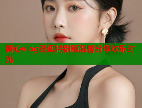 糖心vlog圣诞特别篇温馨分享欢乐时光  第2张