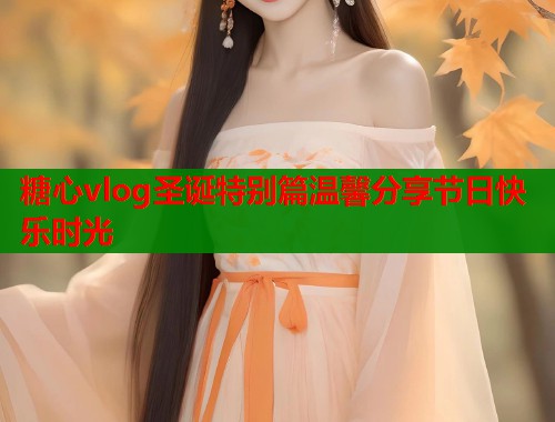 糖心vlog圣诞特别篇温馨分享节日快乐时光  第1张