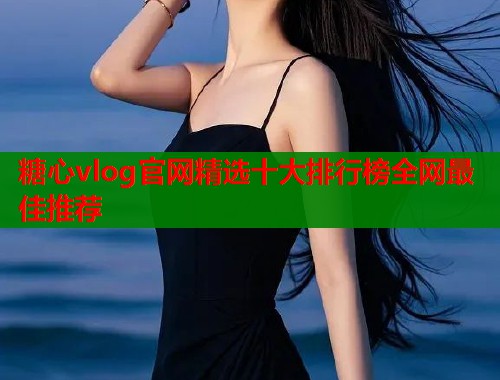 糖心vlog官网精选十大排行榜全网最佳推荐  第1张