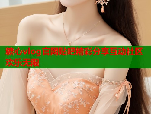 糖心vlog官网贴吧精彩分享互动社区欢乐无限  第1张