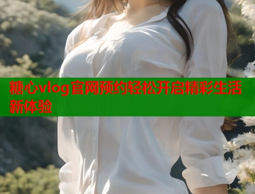 糖心vlog官网预约轻松开启精彩生活新体验  第1张