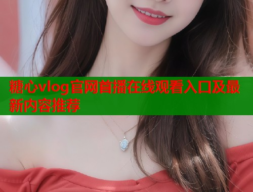 糖心vlog官网首播在线观看入口及最新内容推荐  第1张