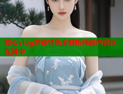 糖心vlog游戏特色全解析精彩内容尽在其中  第2张