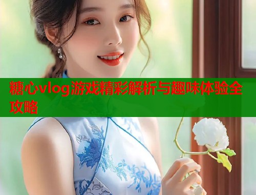 糖心vlog游戏精彩解析与趣味体验全攻略  第1张