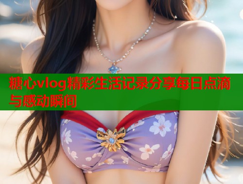 糖心vlog精彩生活记录分享每日点滴与感动瞬间  第1张