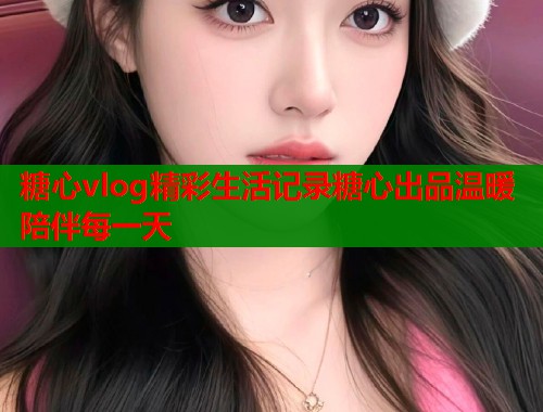 糖心vlog精彩生活记录糖心出品温暖陪伴每一天  第1张