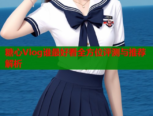 糖心Vlog谁最好看全方位评测与推荐解析  第1张