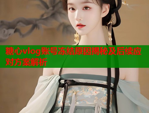 糖心vlog账号冻结原因揭秘及后续应对方案解析  第1张