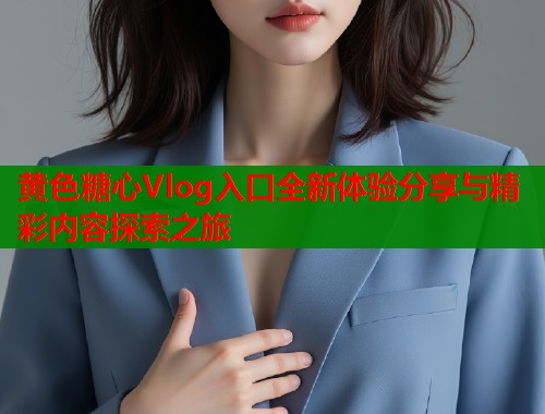 黄色糖心Vlog入口全新体验分享与精彩内容探索之旅  第1张