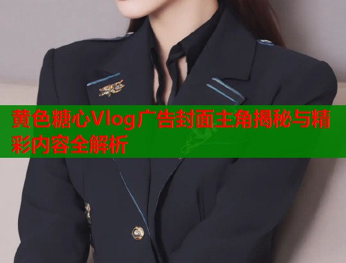 黄色糖心Vlog广告封面主角揭秘与精彩内容全解析  第2张