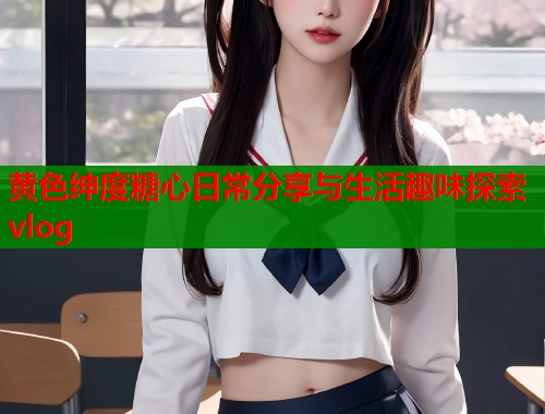 黄色绅度糖心日常分享与生活趣味探索vlog  第1张