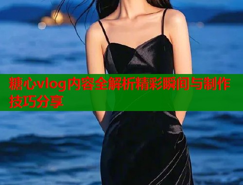 糖心vlog内容全解析精彩瞬间与制作技巧分享  第2张