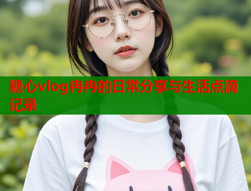 糖心vlog冉冉的日常分享与生活点滴记录  第1张