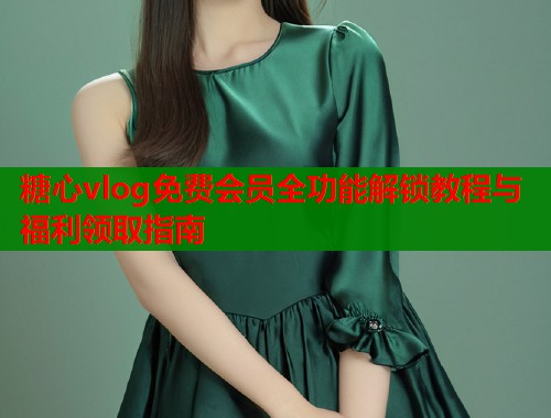 糖心vlog免费会员全功能解锁教程与福利领取指南  第2张