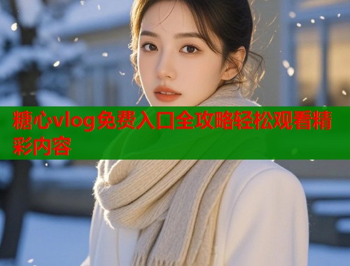 糖心vlog免费入口全攻略轻松观看精彩内容  第1张