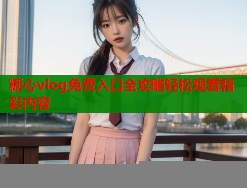糖心vlog免费入口全攻略轻松观看精彩内容  第2张