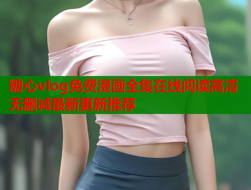 糖心vlog免费漫画全集在线阅读高清无删减最新更新推荐  第1张