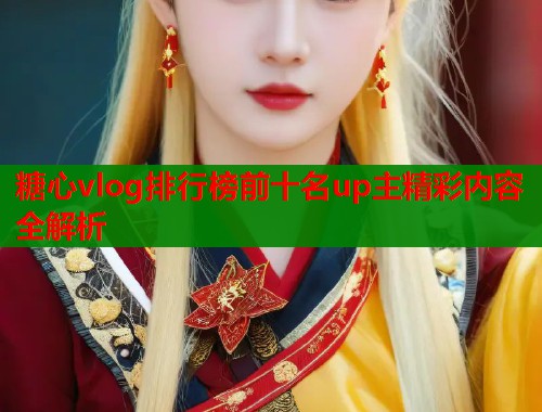 糖心vlog排行榜前十名up主精彩内容全解析  第1张