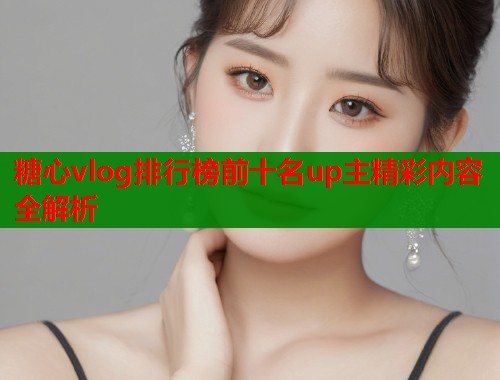 糖心vlog排行榜前十名up主精彩内容全解析  第2张